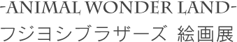 -Animal wonder land- フジヨシブラザーズ 絵画展